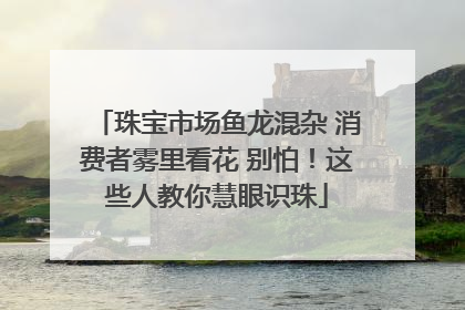 珠宝市场鱼龙混杂 消费者雾里看花 别怕！这些人教你慧眼识珠