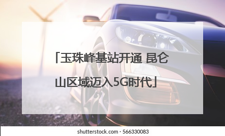 玉珠峰基站开通 昆仑山区域迈入5G时代