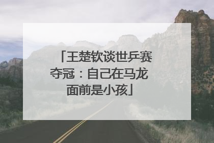 王楚钦谈世乒赛夺冠：自己在马龙面前是小孩