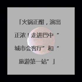 火锅正酣，演出正浓！走进巴中“城市会客厅”和“旅游第一站”