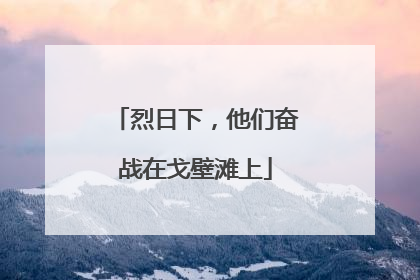 烈日下，他们奋战在戈壁滩上