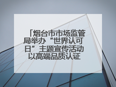 烟台市市场监管局举办“世界认可日”主题宣传活动 以高端品质认证促消费