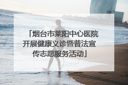 烟台市莱阳中心医院开展健康义诊暨普法宣传志愿服务活动
