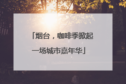 烟台，咖啡季掀起一场城市嘉年华