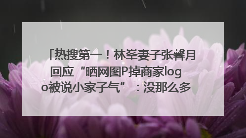 热搜第一！林峯妻子张馨月回应“晒网图P掉商家logo被说小家子气”：没那么多想法，可能有人恶意解读