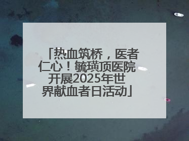 热血筑桥，医者仁心！毓璜顶医院开展2025年世界献血者日活动