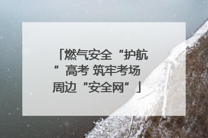 燃气安全“护航”高考 筑牢考场周边“安全网”