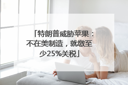 特朗普威胁苹果：不在美制造，就缴至少25%关税