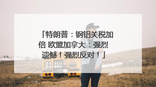 特朗普：钢铝关税加倍 欧盟加拿大：强烈遗憾！强烈反对！