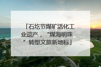 石圪节煤矿活化工业遗产，“煤海明珠”转型文旅新地标
