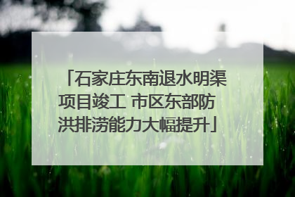 石家庄东南退水明渠项目竣工 市区东部防洪排涝能力大幅提升