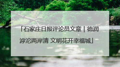 石家庄日报评论员文章｜德润滹沱两岸清 文明花开幸福城