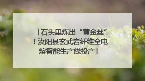 石头里炼出“黄金丝”！汝阳县玄武岩纤维全电熔智能生产线投产