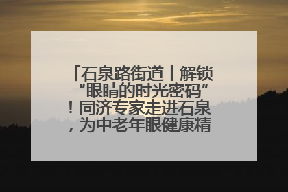 石泉路街道丨解锁“眼睛的时光密码”！同济专家走进石泉，为中老年眼健康精准“护航”