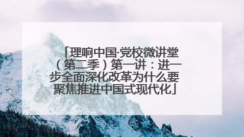 理响中国·党校微讲堂（第二季）第一讲：进一步全面深化改革为什么要聚焦推进中国式现代化