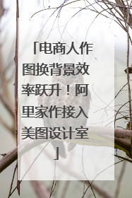 电商人作图换背景效率跃升！阿里家作接入美图设计室