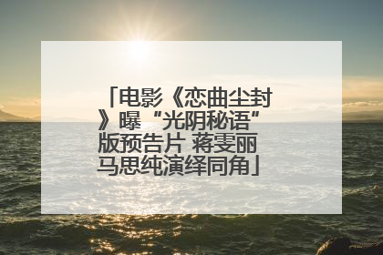 电影《恋曲尘封》曝“光阴秘语”版预告片 蒋雯丽马思纯演绎同角