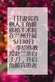 甘肃省首例人工角膜移植手术将在兰州开展5月30日，李绍伟教授赴兰亲自主刀，开启角膜盲患者复明新纪元