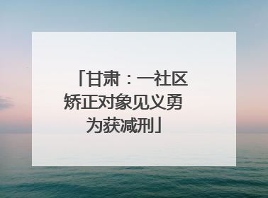 甘肃：一社区矫正对象见义勇为获减刑