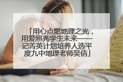 用心点燃地理之光，用爱照亮学生未来——记菁英计划培养人选平度九中地理老师吴倩