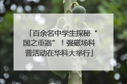 百余名中学生探秘“国之重器”！强磁场科普活动在华科大举行