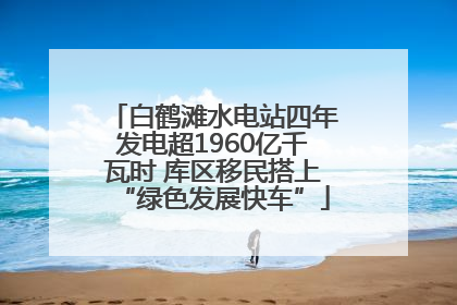 白鹤滩水电站四年发电超1960亿千瓦时 库区移民搭上“绿色发展快车”