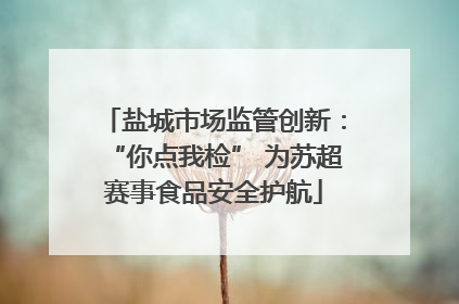 盐城市场监管创新：“你点我检” 为苏超赛事食品安全护航