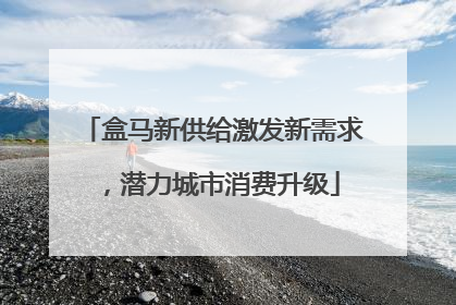 盒马新供给激发新需求，潜力城市消费升级