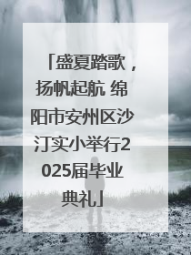盛夏踏歌，扬帆起航 绵阳市安州区沙汀实小举行2025届毕业典礼