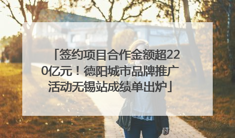 签约项目合作金额超220亿元！德阳城市品牌推广活动无锡站成绩单出炉