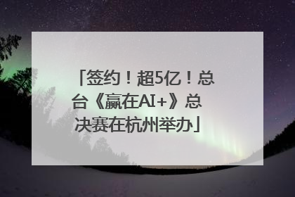 签约！超5亿！总台《赢在AI+》总决赛在杭州举办