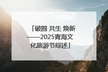 破圈 共生 焕新——2025青海文化旅游节综述