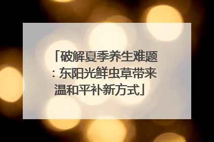 破解夏季养生难题：东阳光鲜虫草带来温和平补新方式