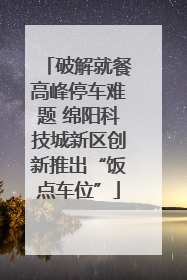 破解就餐高峰停车难题 绵阳科技城新区创新推出“饭点车位”