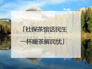 社保茶馆话民生 一杯暖茶解民忧