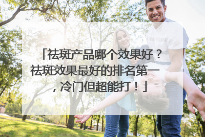 祛斑产品哪个效果好？祛斑效果最好的排名第一，冷门但超能打！