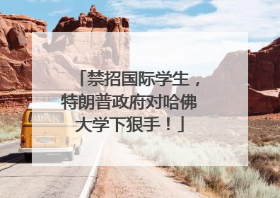 禁招国际学生，特朗普政府对哈佛大学下狠手！