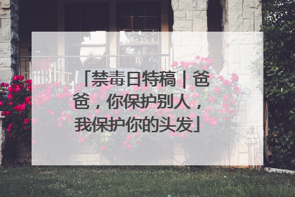 禁毒日特稿｜爸爸，你保护别人，我保护你的头发