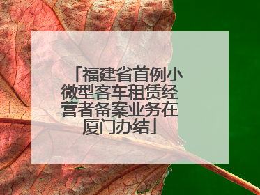 福建省首例小微型客车租赁经营者备案业务在厦门办结