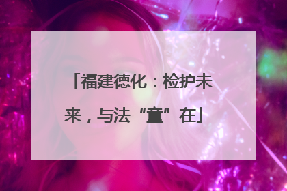 福建德化：检护未来，与法“童”在