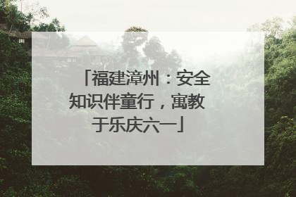 福建漳州：安全知识伴童行，寓教于乐庆六一