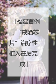 福建首例，“戒酒芯片”治疗性植入在厦完成