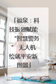 福泉：科技振翅赋能“智慧警务” 无人机绘就平安新图景