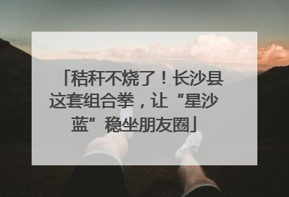秸秆不烧了！长沙县这套组合拳，让“星沙蓝”稳坐朋友圈