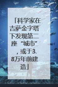 科学家在吉萨金字塔下发现第二座“城市”，或于3.8万年前建造