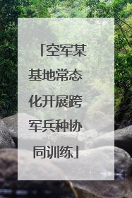 空军某基地常态化开展跨军兵种协同训练
