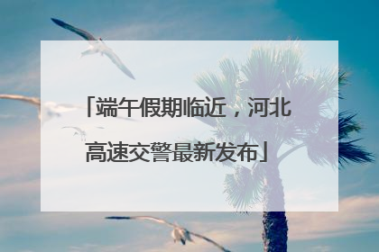 端午假期临近，河北高速交警最新发布