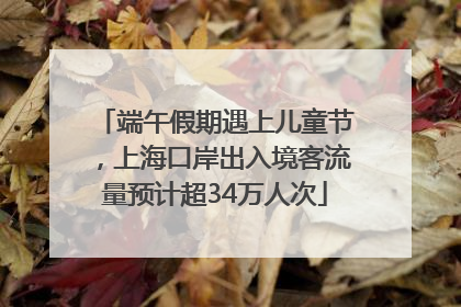 端午假期遇上儿童节，上海口岸出入境客流量预计超34万人次