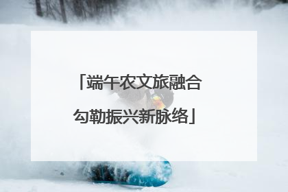 端午农文旅融合 勾勒振兴新脉络