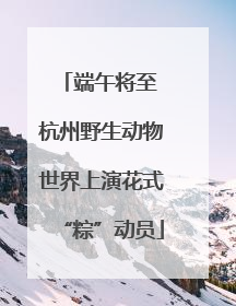 端午将至 杭州野生动物世界上演花式“粽”动员